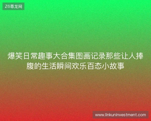 爆笑日常趣事大合集图画记录那些让人捧腹的生活瞬间欢乐百态小故事 爆笑日常趣事大合集图画记录那些让人捧腹的生活瞬间欢乐百态小故事