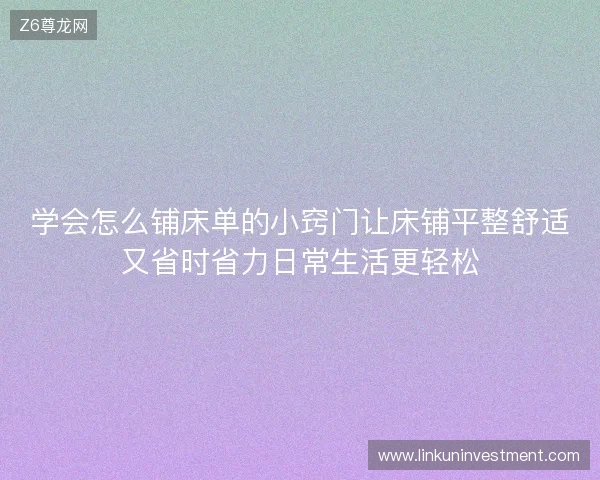 学会怎么铺床单的小窍门让床铺平整舒适又省时省力日常生活更轻松 学会怎么铺床单的小窍门让床铺平整舒适又省时省力日常生活更轻松