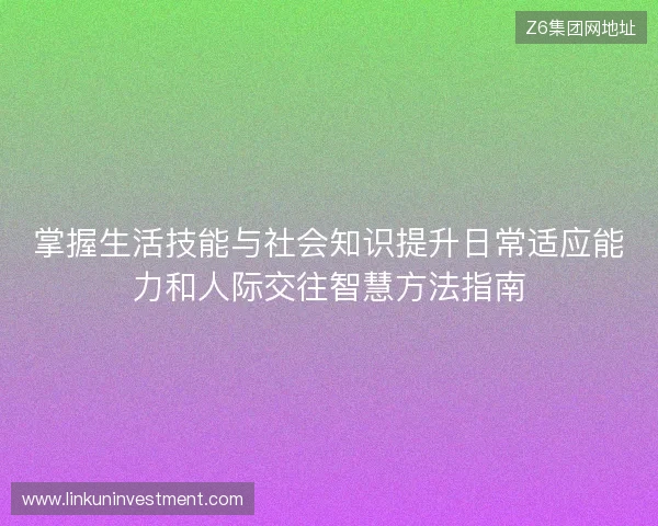 掌握生活技能与社会知识提升日常适应能力和人际交往智慧方法指南 掌握生活技能与社会知识提升日常适应能力和人际交往智慧方法指南